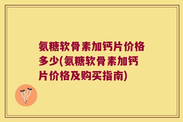 氨糖软骨素加钙片价格多少(氨糖软骨素加钙片价格及购买指南)