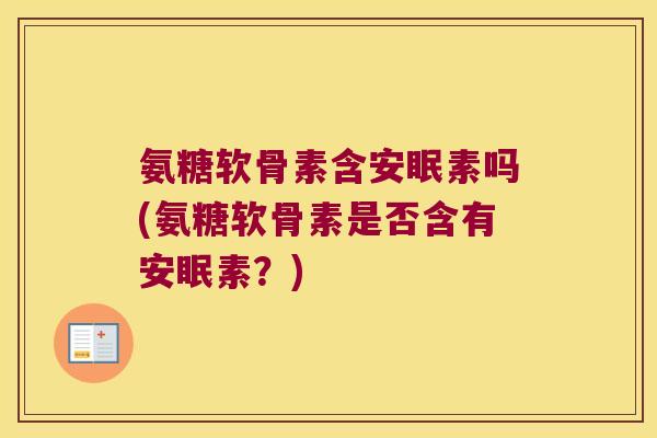 氨糖软骨素含安眠素吗(氨糖软骨素是否含有安眠素?)