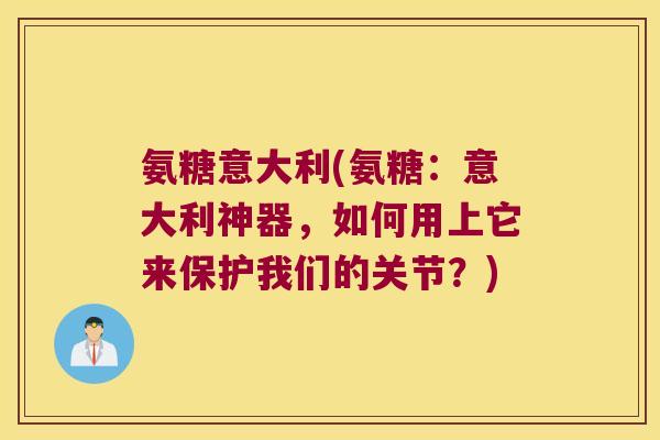 氨糖意大利(氨糖:意大利神器,如何用上它来保护我们的关节?)