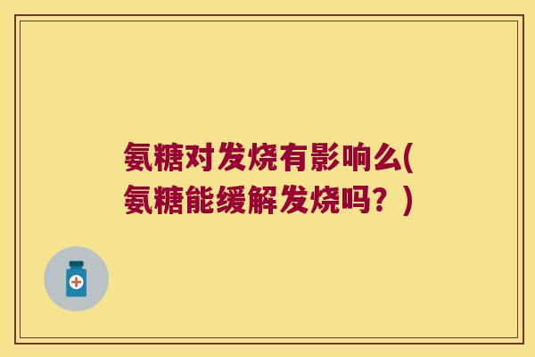 氨糖对发烧有影响么(氨糖能缓解发烧吗?)