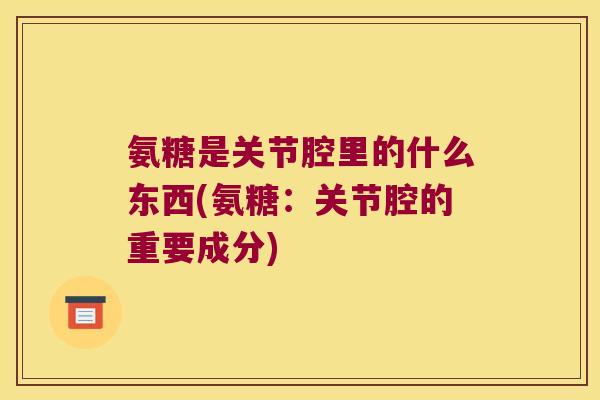 氨糖是关节腔里的什么东西(氨糖:关节腔的重要成分)