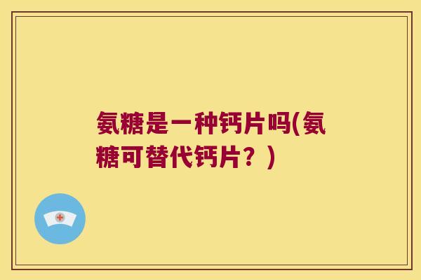 氨糖是一种钙片吗(氨糖可替代钙片?)