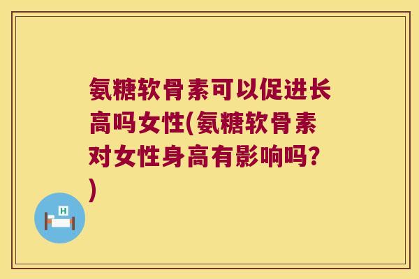 氨糖软骨素可以促进长高吗女性(氨糖软骨素对女性身高有影响吗?) 氨糖软骨素可以促进长高吗女性(氨糖软骨素对女性身高有影响吗?)