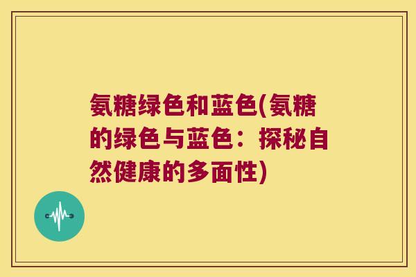 氨糖绿色和蓝色(氨糖的绿色与蓝色:探秘自然健康的多面性)