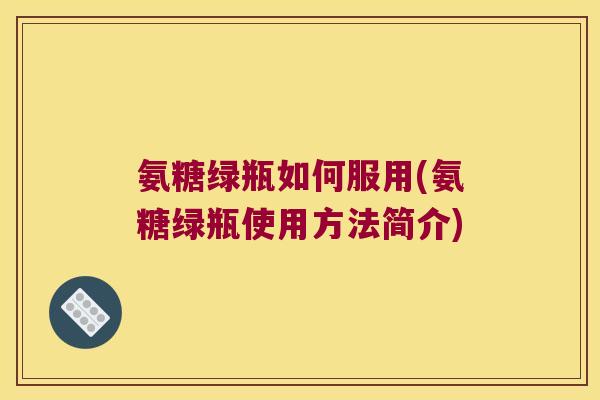氨糖绿瓶如何服用(氨糖绿瓶使用方法简介)