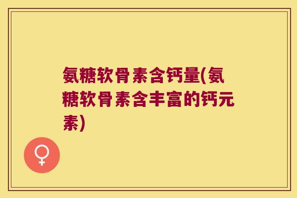 氨糖软骨素含钙量(氨糖软骨素含丰富的钙元素)