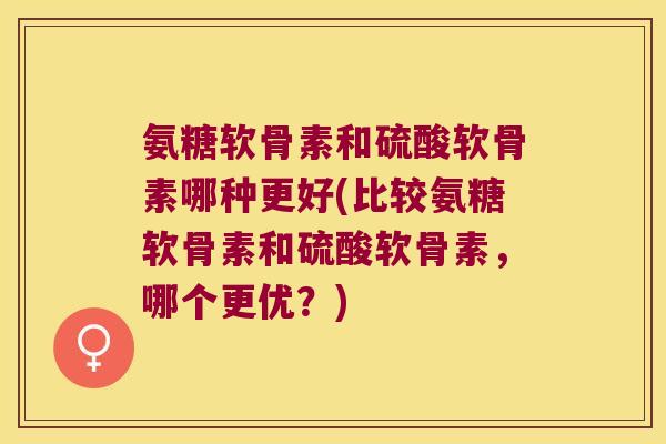 氨糖软骨素和硫酸软骨素哪种更好(比较氨糖软骨素和硫酸软骨素,哪个更优?)