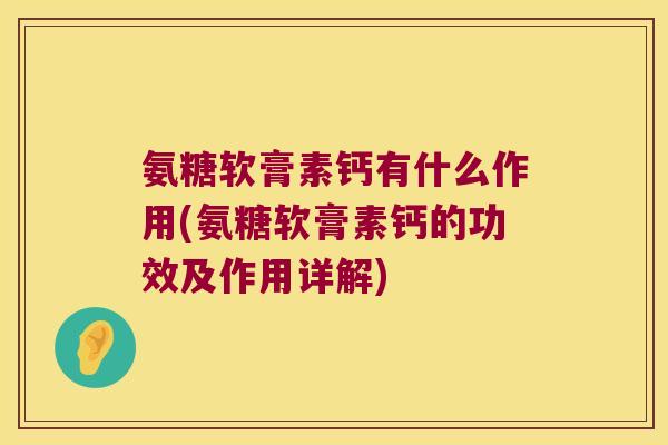 氨糖软膏素钙有什么作用(氨糖软膏素钙的功效及作用详解)