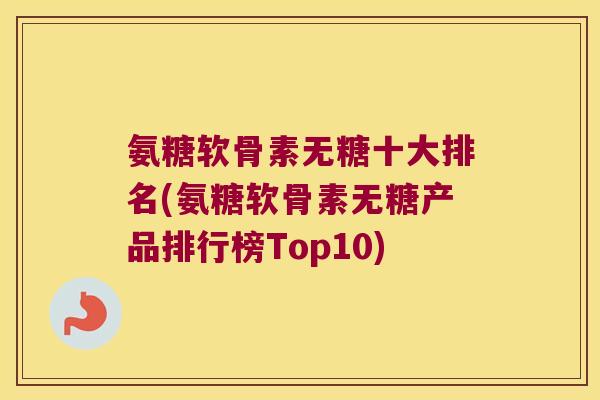 氨糖软骨素无糖十大排名(氨糖软骨素无糖产品排行榜Top10) 氨糖软骨素无糖十大排名(氨糖软骨素无糖产品排行榜Top10)