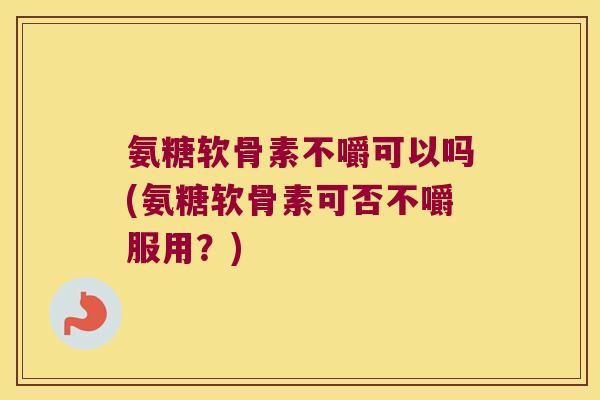氨糖软骨素不嚼可以吗(氨糖软骨素可否不嚼服用?)