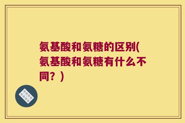氨基酸和氨糖的区别(氨基酸和氨糖有什么不同?)
