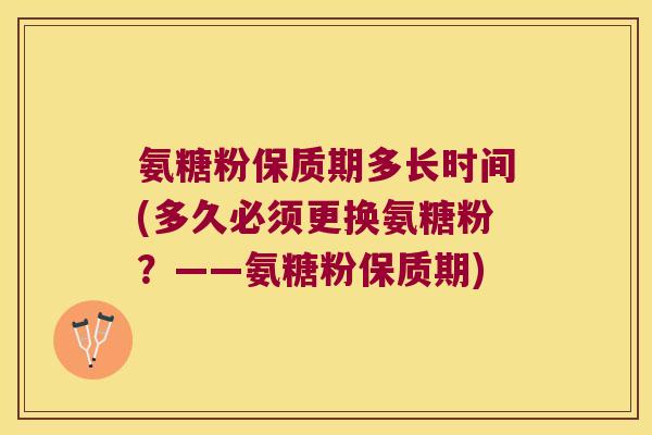 氨糖粉保质期多长时间(多久必须更换氨糖粉?——氨糖粉保质期)