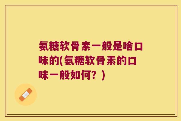 氨糖软骨素一般是啥口味的(氨糖软骨素的口味一般如何?) 氨糖软骨素一般是啥口味的(氨糖软骨素的口味一般如何?)