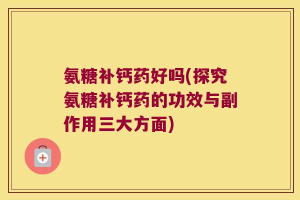 氨糖补钙药好吗(探究氨糖补钙药的功效与副作用三大方面)