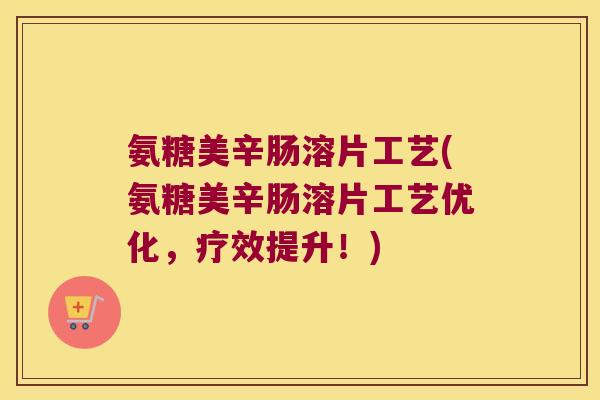 氨糖美辛肠溶片工艺(氨糖美辛肠溶片工艺优化,疗效提升!)