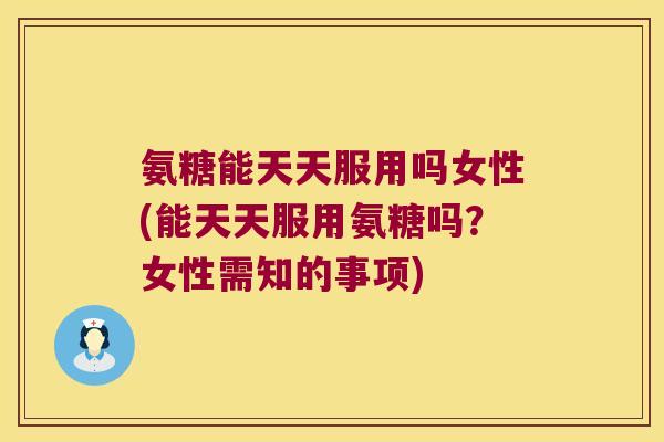 氨糖能天天服用吗女性(能天天服用氨糖吗?女性需知的事项)