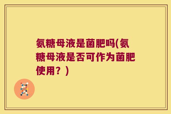 氨糖母液是菌肥吗(氨糖母液是否可作为菌肥使用?)