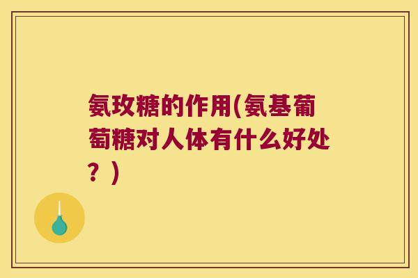 氨玫糖的作用(氨基葡萄糖对人体有什么好处?)