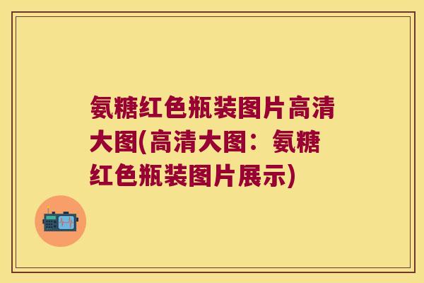 氨糖红色瓶装图片高清大图(高清大图:氨糖红色瓶装图片展示)