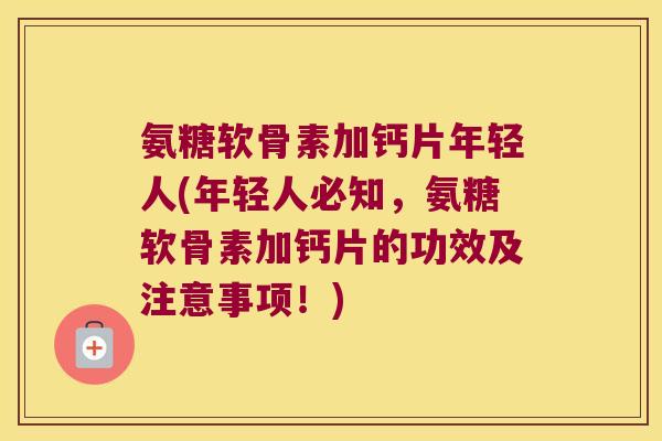 氨糖软骨素加钙片年轻人(年轻人必知,氨糖软骨素加钙片的功效及注意事项!)