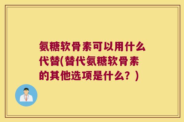 氨糖软骨素可以用什么代替(替代氨糖软骨素的其他选项是什么?)