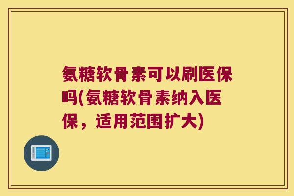 氨糖软骨素可以刷医保吗(氨糖软骨素纳入医保,适用范围扩大)