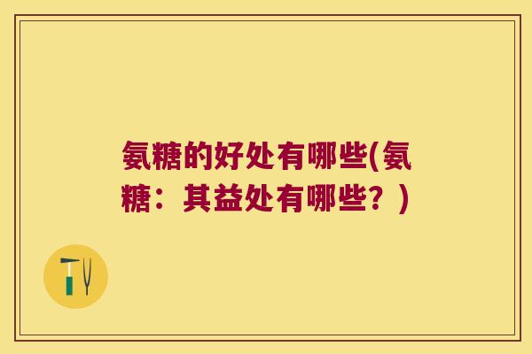 氨糖的好处有哪些(氨糖:其益处有哪些?)