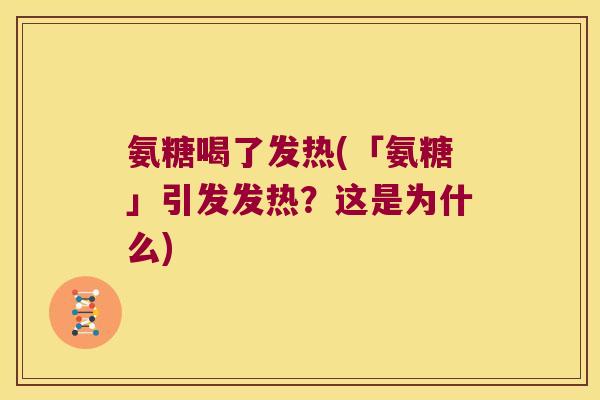 氨糖喝了发热(「氨糖」引发发热?这是为什么)