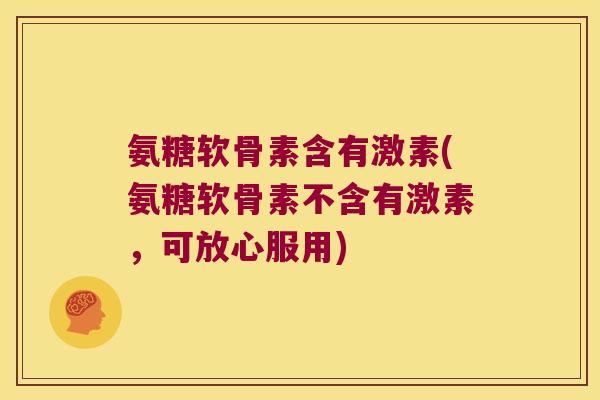 氨糖软骨素含有激素(氨糖软骨素不含有激素,可放心服用)