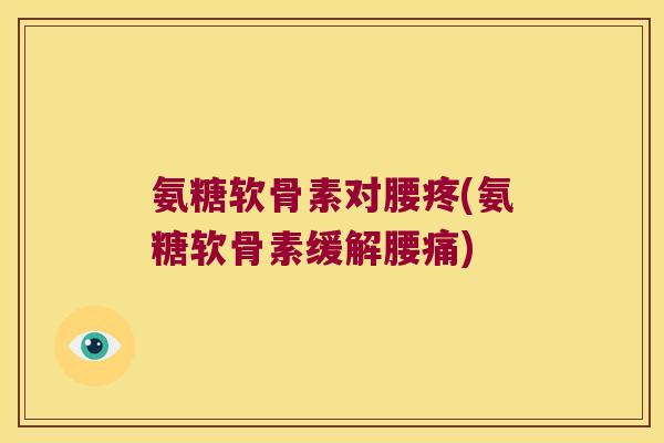 氨糖软骨素对腰疼(氨糖软骨素缓解腰痛)