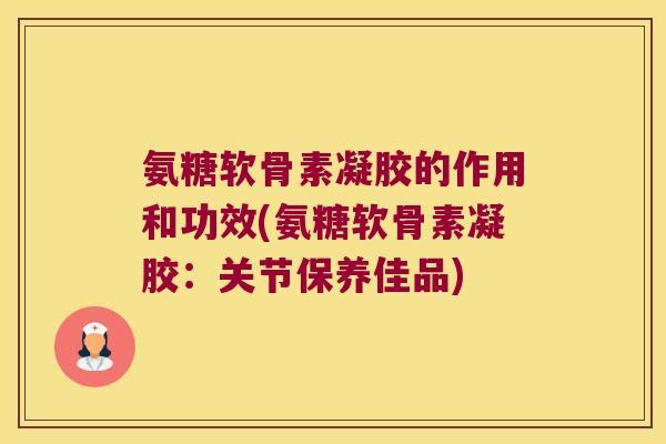 氨糖软骨素凝胶的作用和功效(氨糖软骨素凝胶：关节保养佳品)