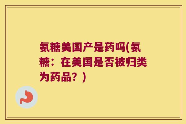 氨糖美国产是药吗(氨糖:在美国是否被归类为药品?)