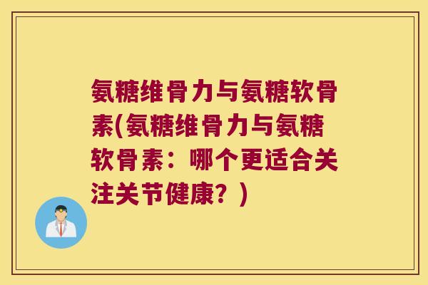 氨糖维骨力与氨糖软骨素(氨糖维骨力与氨糖软骨素:哪个更适合关注关节健康?)