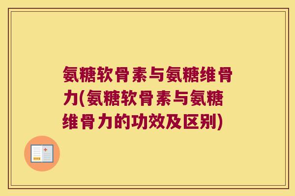 氨糖软骨素与氨糖维骨力(氨糖软骨素与氨糖维骨力的功效及区别)