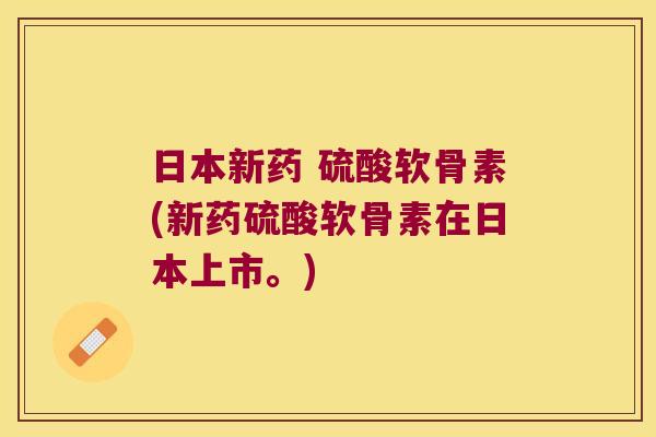 日本新药 硫酸软骨素(新药硫酸软骨素在日本上市。)