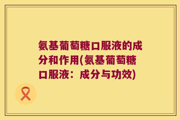 氨基葡萄糖口服液的成分和作用(氨基葡萄糖口服液:成分与功效)