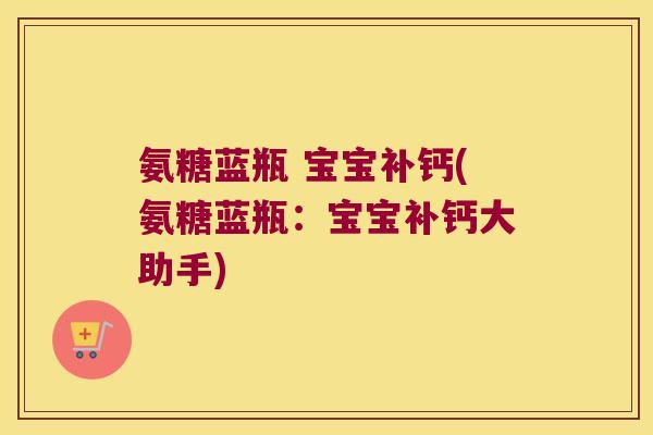 氨糖蓝瓶 宝宝补钙(氨糖蓝瓶:宝宝补钙大助手)