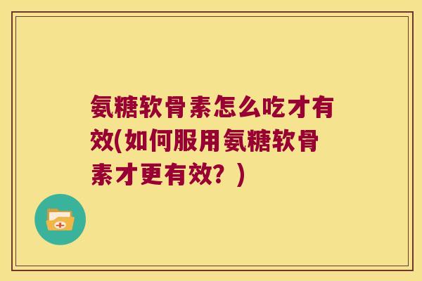 氨糖软骨素怎么吃才有效(如何服用氨糖软骨素才更有效?)