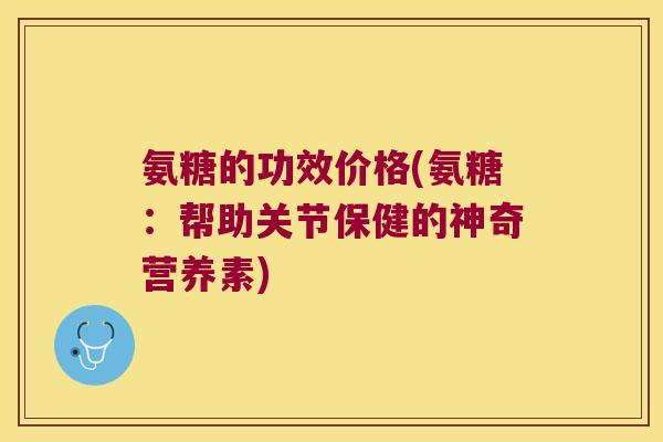 氨糖的功效价格(氨糖：帮助关节保健的神奇营养素)