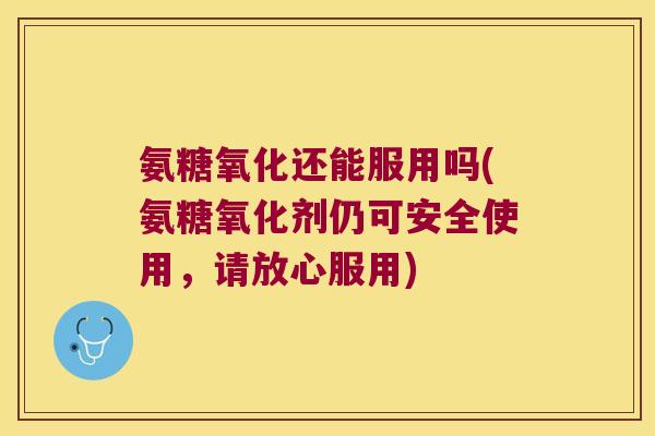 氨糖氧化还能服用吗(氨糖氧化剂仍可安全使用，请放心服用)