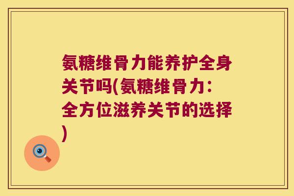 氨糖维骨力能养护全身关节吗(氨糖维骨力:全方位滋养关节的选择)