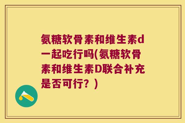 氨糖软骨素和维生素d一起吃行吗(氨糖软骨素和维生素D联合补充是否可行?)