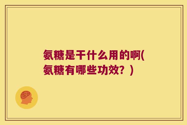 氨糖是干什么用的啊(氨糖有哪些功效?)