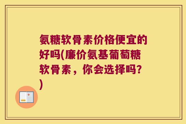 氨糖软骨素价格便宜的好吗(廉价氨基葡萄糖软骨素,你会选择吗?)