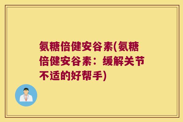 氨糖倍健安谷素(氨糖倍健安谷素:缓解关节不适的好帮手)