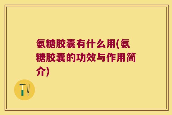 氨糖胶囊有什么用(氨糖胶囊的功效与作用简介)