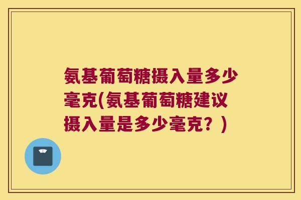 氨基葡萄糖摄入量多少毫克(氨基葡萄糖建议摄入量是多少毫克?)