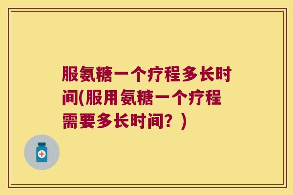 服氨糖一个疗程多长时间(服用氨糖一个疗程需要多长时间?)