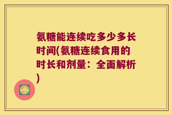氨糖能连续吃多少多长时间(氨糖连续食用的时长和剂量:全面解析)