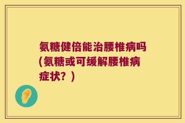 氨糖健倍能治腰椎病吗(氨糖或可缓解腰椎病症状?)
